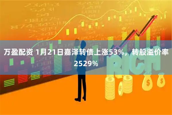 万盈配资 1月21日嘉泽转债上涨53%，转股溢价率2529%