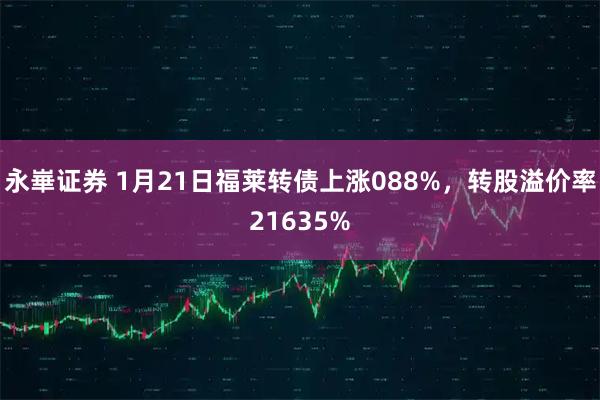 永崋证券 1月21日福莱转债上涨088%，转股溢价率21635%