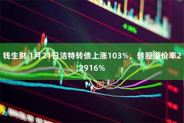 钱生财 1月21日洁特转债上涨103%，转股溢价率22916%