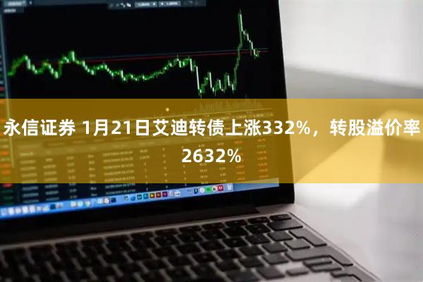 永信证券 1月21日艾迪转债上涨332%，转股溢价率2632%