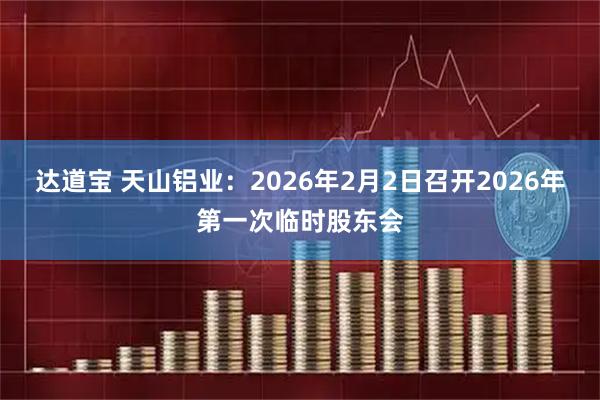 达道宝 天山铝业：2026年2月2日召开2026年第一次临时股东会