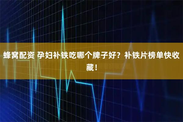 蜂窝配资 孕妇补铁吃哪个牌子好？补铁片榜单快收藏！