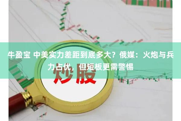 牛盈宝 中美实力差距到底多大？俄媒：火炮与兵力占优，但短板更需警惕