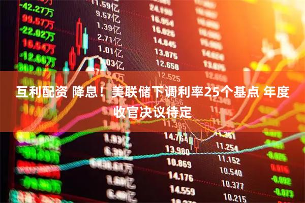 互利配资 降息！美联储下调利率25个基点 年度收官决议待定